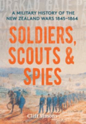 Soldiers, scouts & spies : a military history of the New Zealand wars, 1845-1864 /