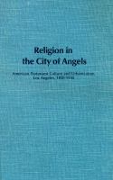Religion in the City of Angels : American Protestant culture and urbanization, Los Angeles, 1850-1930 /