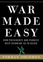 War made easy : how presidents and pundits keep spinning us to death /