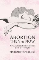 Abortion then and now : New Zealand abortion stories from 1940 to 1980 /