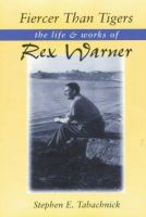 Fiercer than tigers : the life and works of Rex Warner /