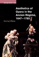 Aesthetics of opera in the Ancien Régime, 1647-1785 /