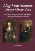 May your shadow never grow less : the life and times of Henry and Jane Holland, Canterbury, New Zealand, 1863-1945 / Helen Thomas.
