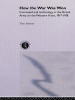 How the war was won : command and technology in the British Army on the Western Front, 1917-1918 /