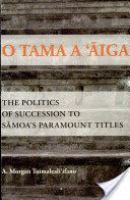 O tama a ʻāiga : the politics of succession to Sāmoa's paramount titles /