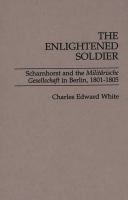 The enlightened soldier : Scharnhorst and the Militarische Gesellschaft in Berlin, 1801-1805 /