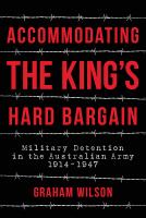 Accommodating the King's hard bargain : military detention in the Australian army 1914 - 1947 /