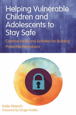 Helping vulnerable children and adolescents to stay safe : creative ideas and activities for building protective behaviours /