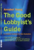 The good lobbyist's guide : a complete handbook for New Zealanders /