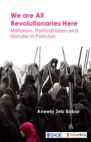 We are All Revolutionaries Here : Militarism, Political Islam and Gender in Pakistan.